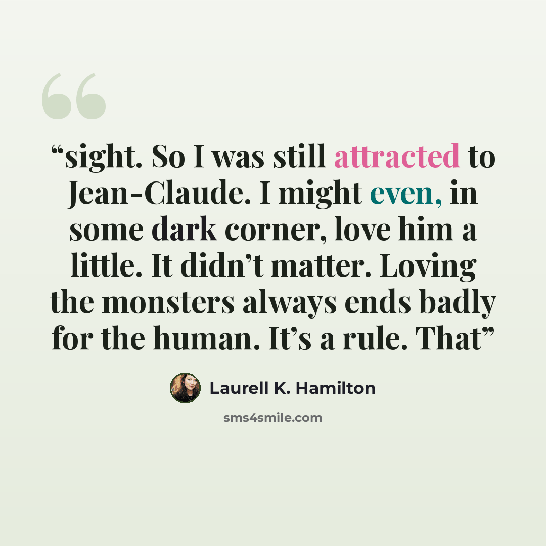 “sight. So I was still attracted to Jean-Claude. I might even, in some dark corner, love him a little. It didn’t matter. Loving the monsters always ends badly for the human. It’s a rule. That” quote by Laurell K. Hamilton