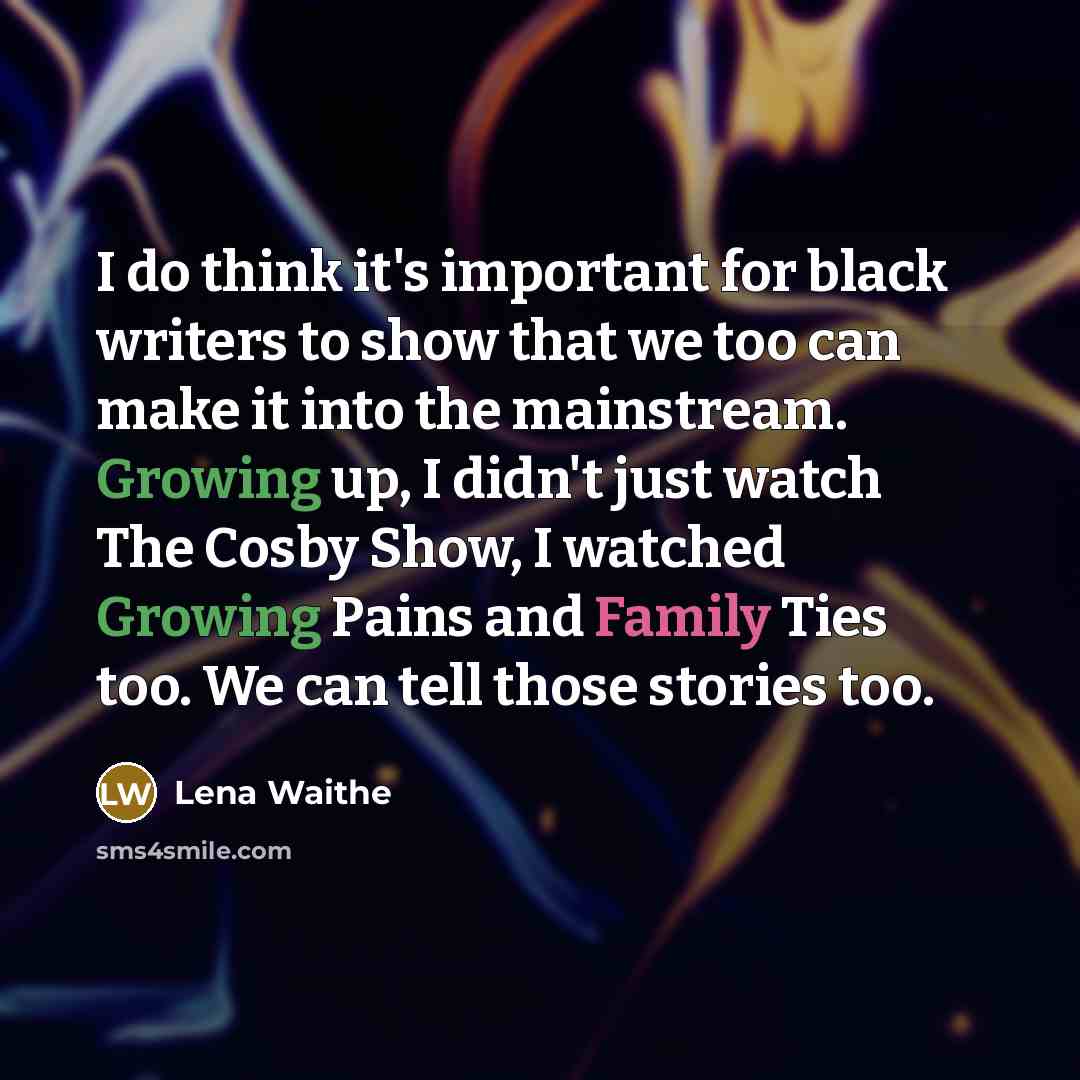 “I do think it's important for black writers to show that we too can make it into the mainstream. Growing up, I didn't just watch The Cosby Show, I watched Growing Pains and Family Ties too. We can tell those stories too.” quote by Lena Waithe