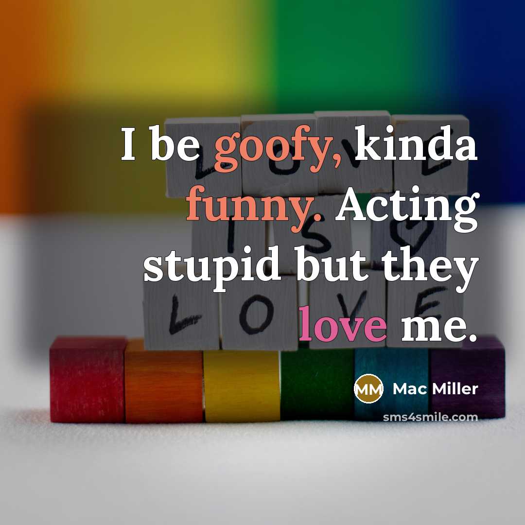 “I be goofy, kinda funny. Acting stupid but they love me.” quote by Mac Miller