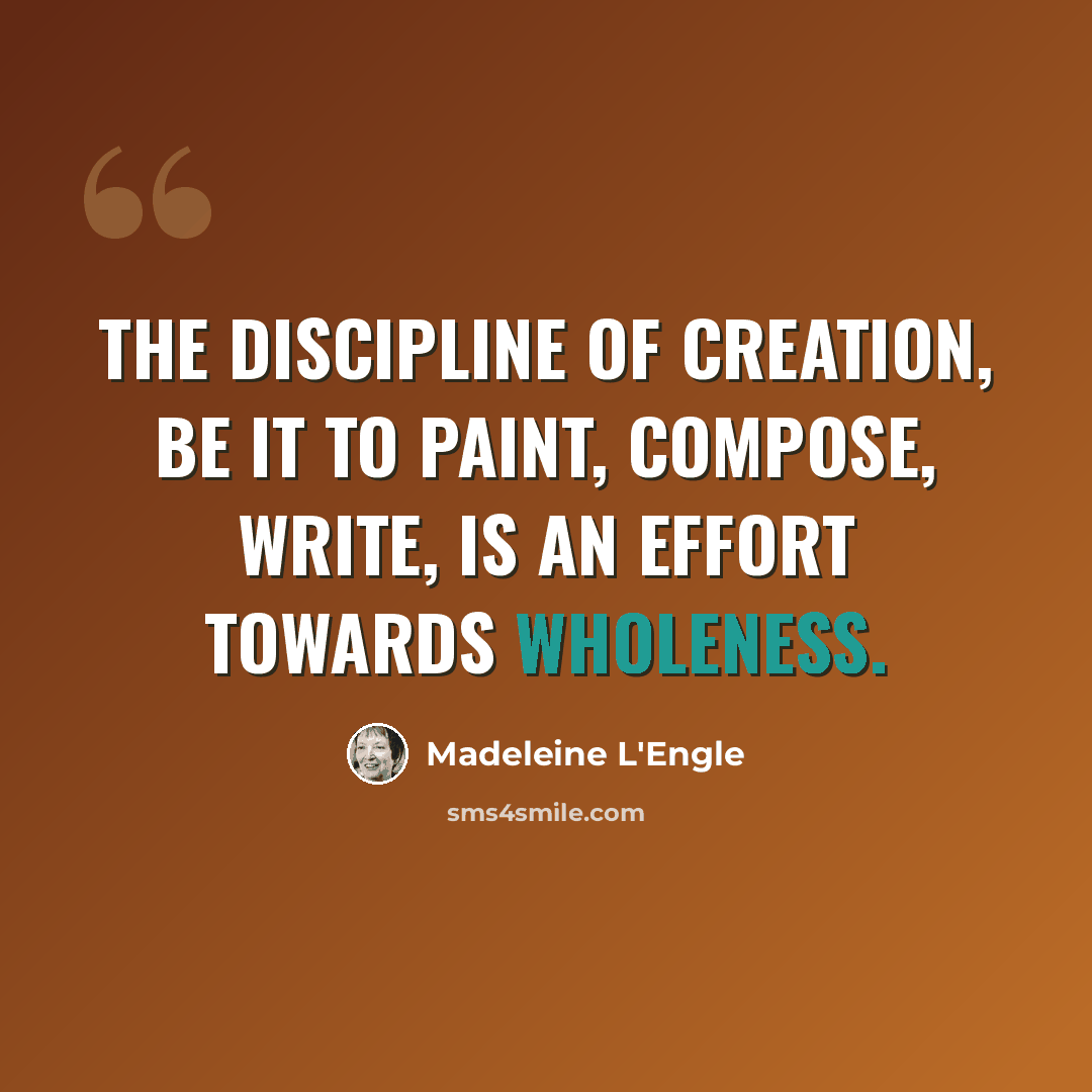 “The discipline of creation, be it to paint, compose, write, is an effort towards wholeness.” quote by Madeleine L'Engle