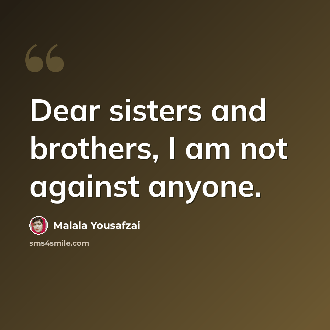 “Dear sisters and brothers, I am not against anyone.” quote by Malala Yousafzai