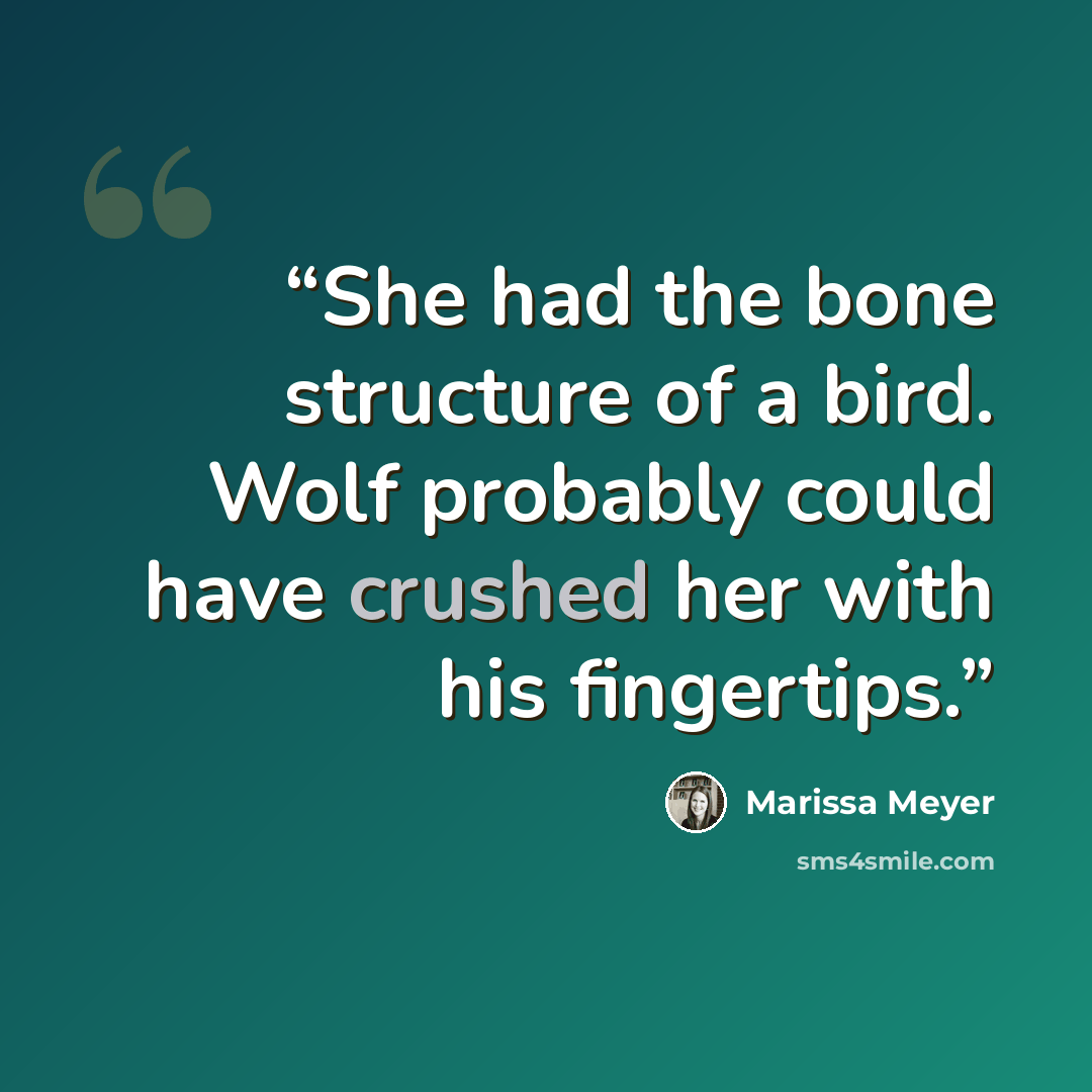 “She had the bone structure of a bird. Wolf probably could have crushed her with his fingertips.” quote by Marissa Meyer