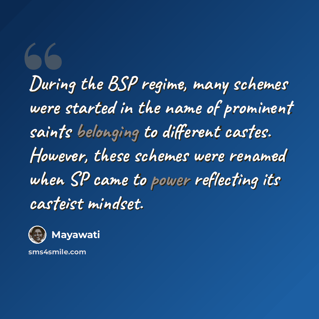 “During the BSP regime, many schemes were started in the name of prominent saints belonging to different castes. However, these schemes were renamed when SP came to power reflecting its casteist mindset.” quote by Mayawati