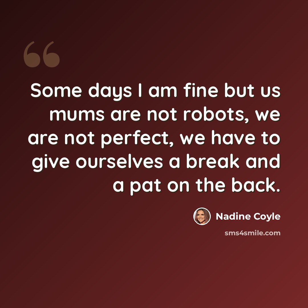 “Some days I am fine but us mums are not robots, we are not perfect, we have to give ourselves a break and a pat on the back.” quote by Nadine Coyle