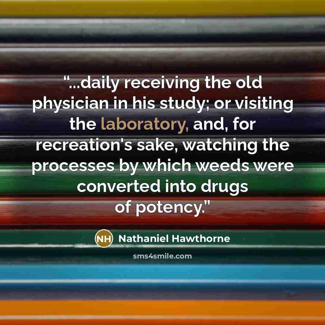 “...daily receiving the old physician in his study; or visiting the laboratory, and, for recreation's sake, watching the processes by which weeds were converted into drugs of potency.” quote by Nathaniel Hawthorne
