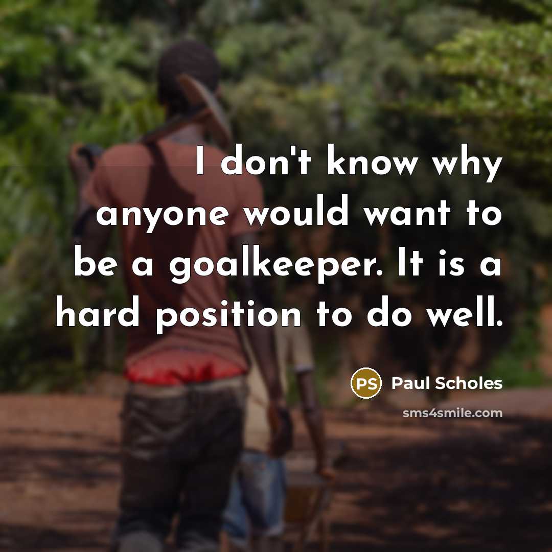 “I don't know why anyone would want to be a goalkeeper. It is a hard position to do well.” quote by Paul Scholes