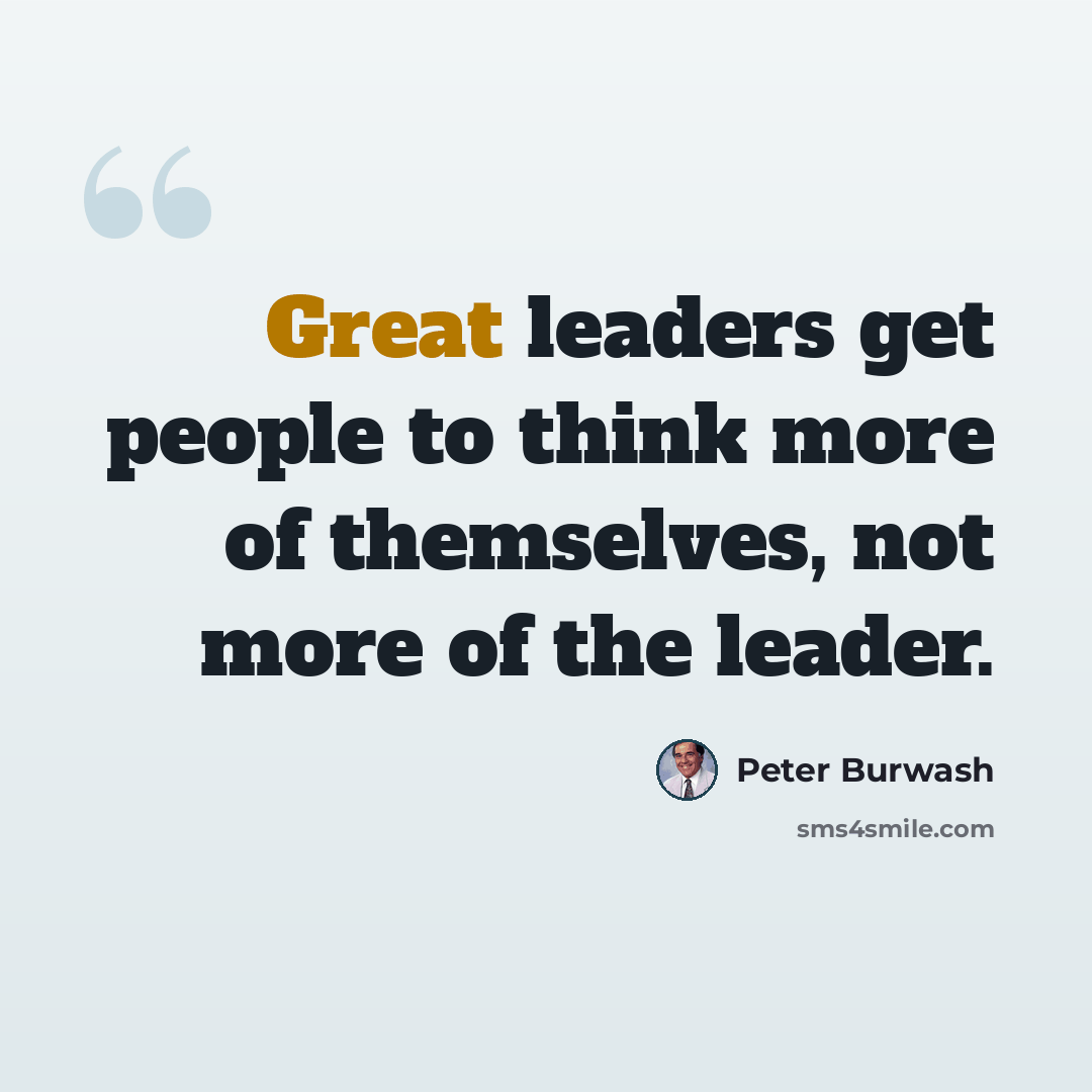 “Great leaders get people to think more of themselves, not more of the leader.” quote by Peter Burwash