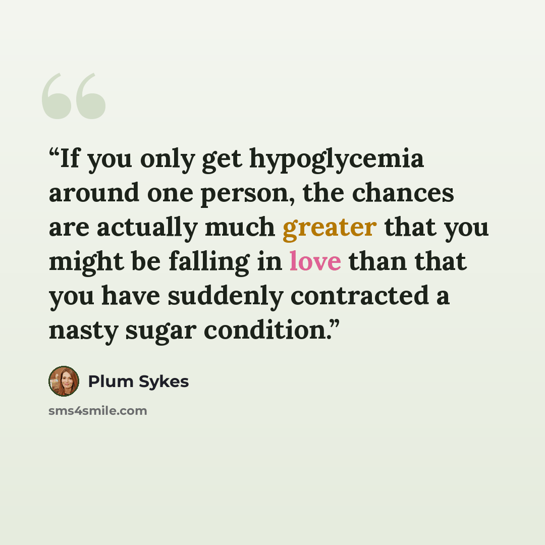 “If you only get hypoglycemia around one person, the chances are actually much greater that you might be falling in love than that you have suddenly contracted a nasty sugar condition.” quote by Plum Sykes
