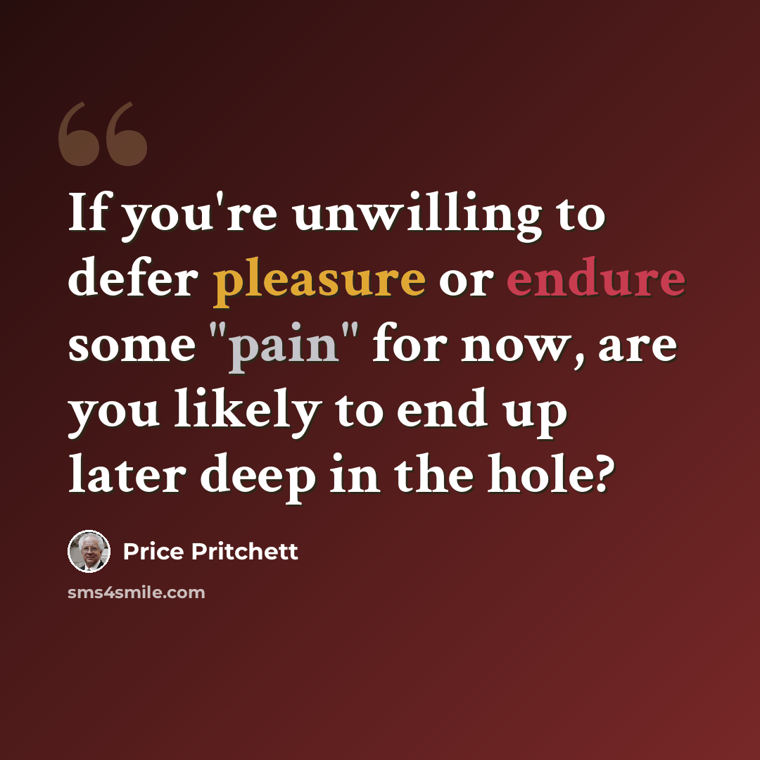 “If you're unwilling to defer pleasure or endure some "pain" for now, are you likely to end up later deep in the hole?” quote by Price Pritchett