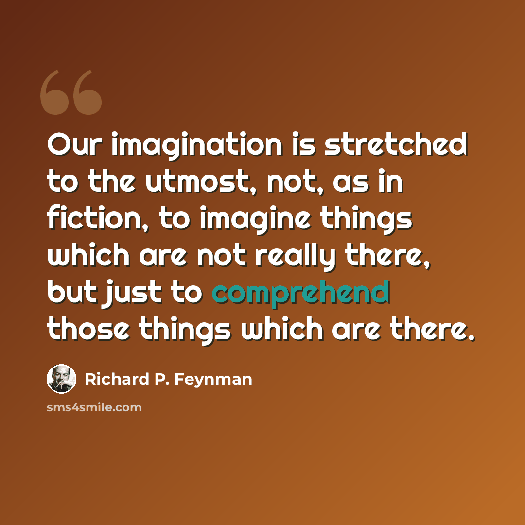 “Our imagination is stretched to the utmost, not, as in fiction, to imagine things which are not really there, but just to comprehend those things which are there.” quote by Richard P. Feynman