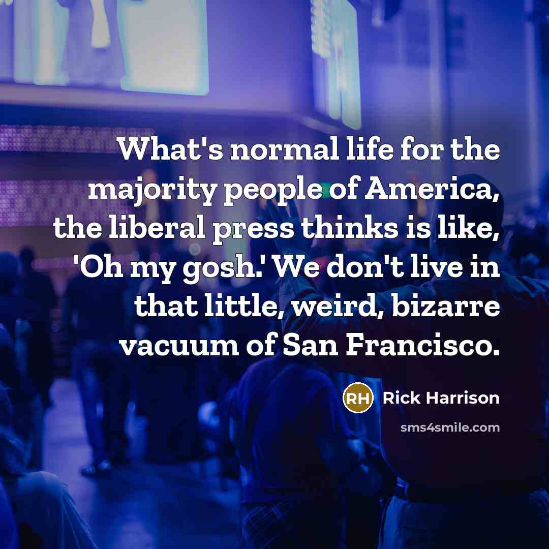 “What's normal life for the majority people of America, the liberal press thinks is like, 'Oh my gosh.' We don't live in that little, weird, bizarre vacuum of San Francisco.” quote by Rick Harrison