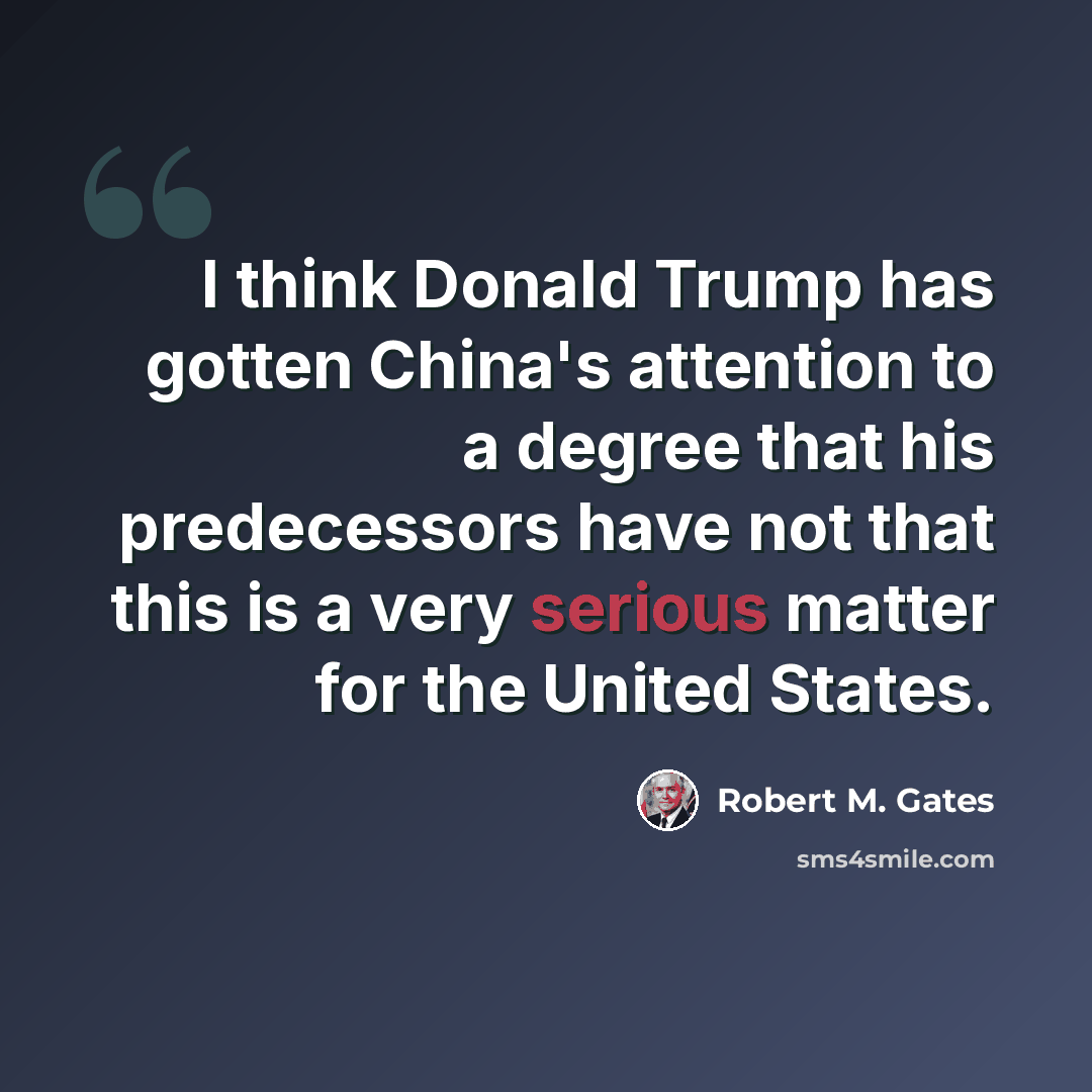 “I think Donald Trump has gotten China's attention to a degree that his predecessors have not that this is a very serious matter for the United States.” quote by Robert M. Gates