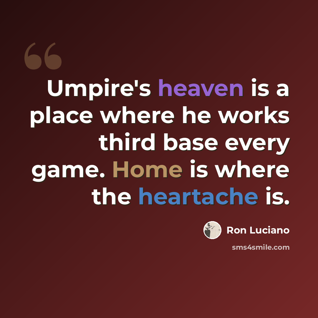“Umpire's heaven is a place where he works third base every game. Home is where the heartache is.” quote by Ron Luciano