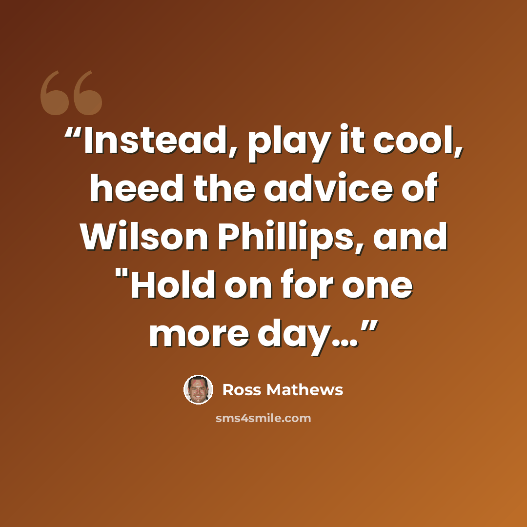 “Instead, play it cool, heed the advice of Wilson Phillips, and "Hold on for one more day…” quote by Ross Mathews