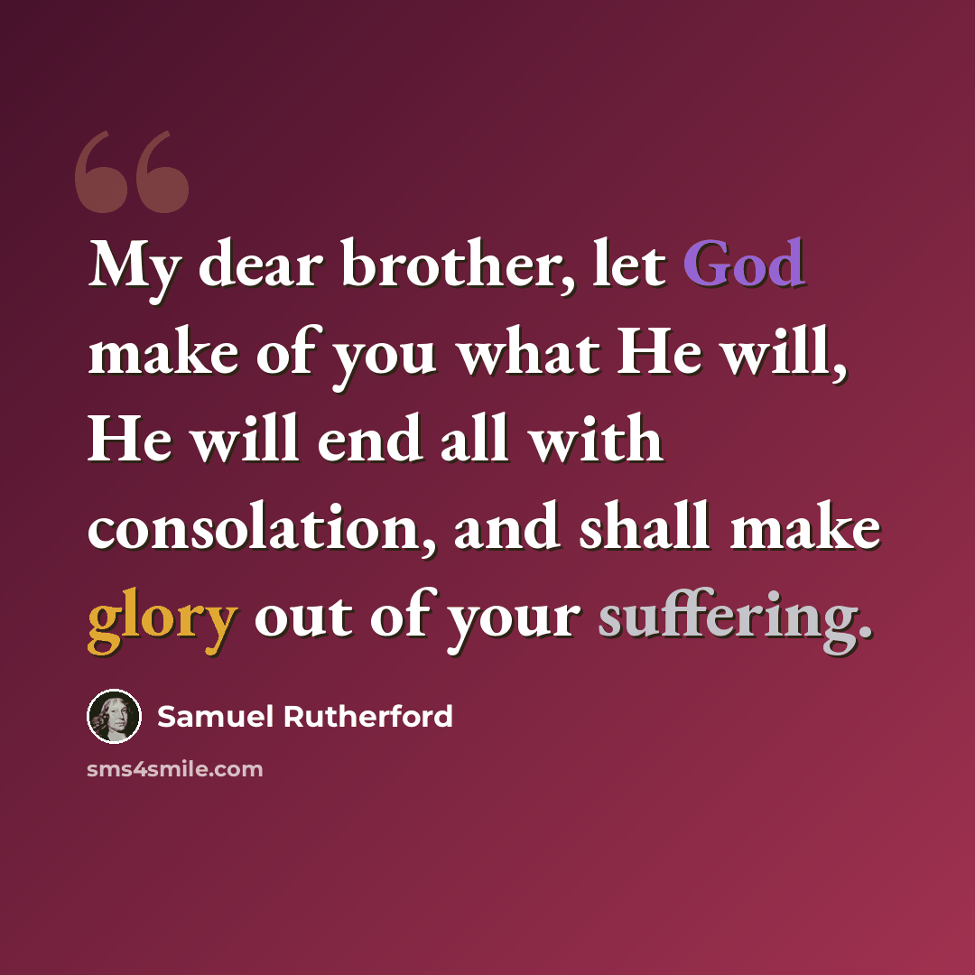 “My dear brother, let God make of you what He will, He will end all with consolation, and shall make glory out of your suffering.” quote by Samuel Rutherford