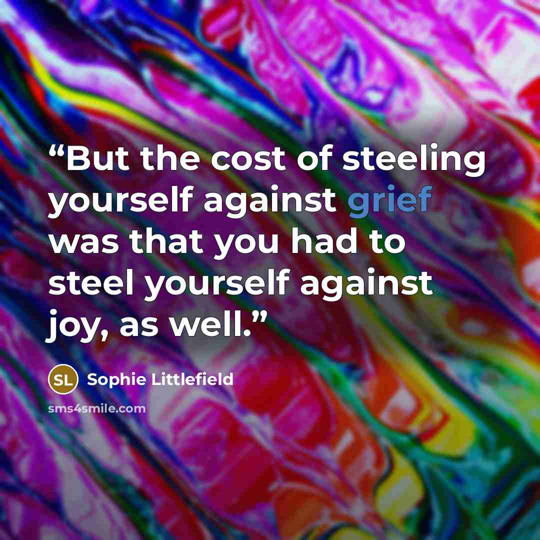 “But the cost of steeling yourself against grief was that you had to steel yourself against joy, as well.” quote by Sophie Littlefield