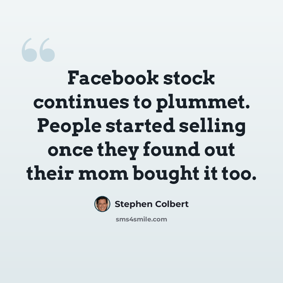 “Facebook stock continues to plummet. People started selling once they found out their mom bought it too.” quote by Stephen Colbert