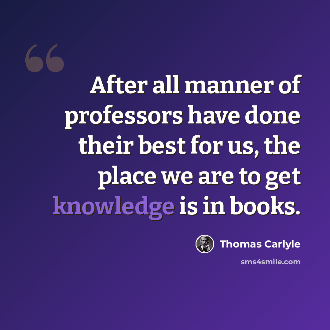 “After all manner of professors have done their best for us, the place we are to get knowledge is in books.” quote by Thomas Carlyle