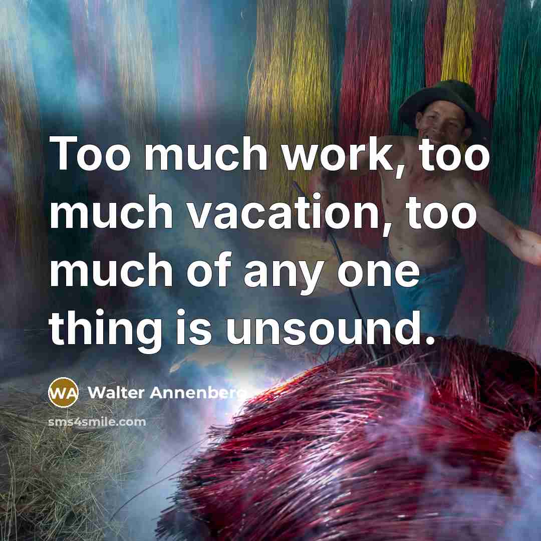 “Too much work, too much vacation, too much of any one thing is unsound.” quote by Walter Annenberg