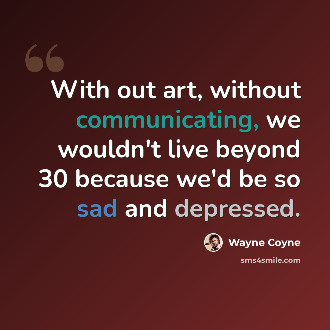 “With out art, without communicating, we wouldn't live beyond 30 because we'd be so sad and depressed.” quote by Wayne Coyne