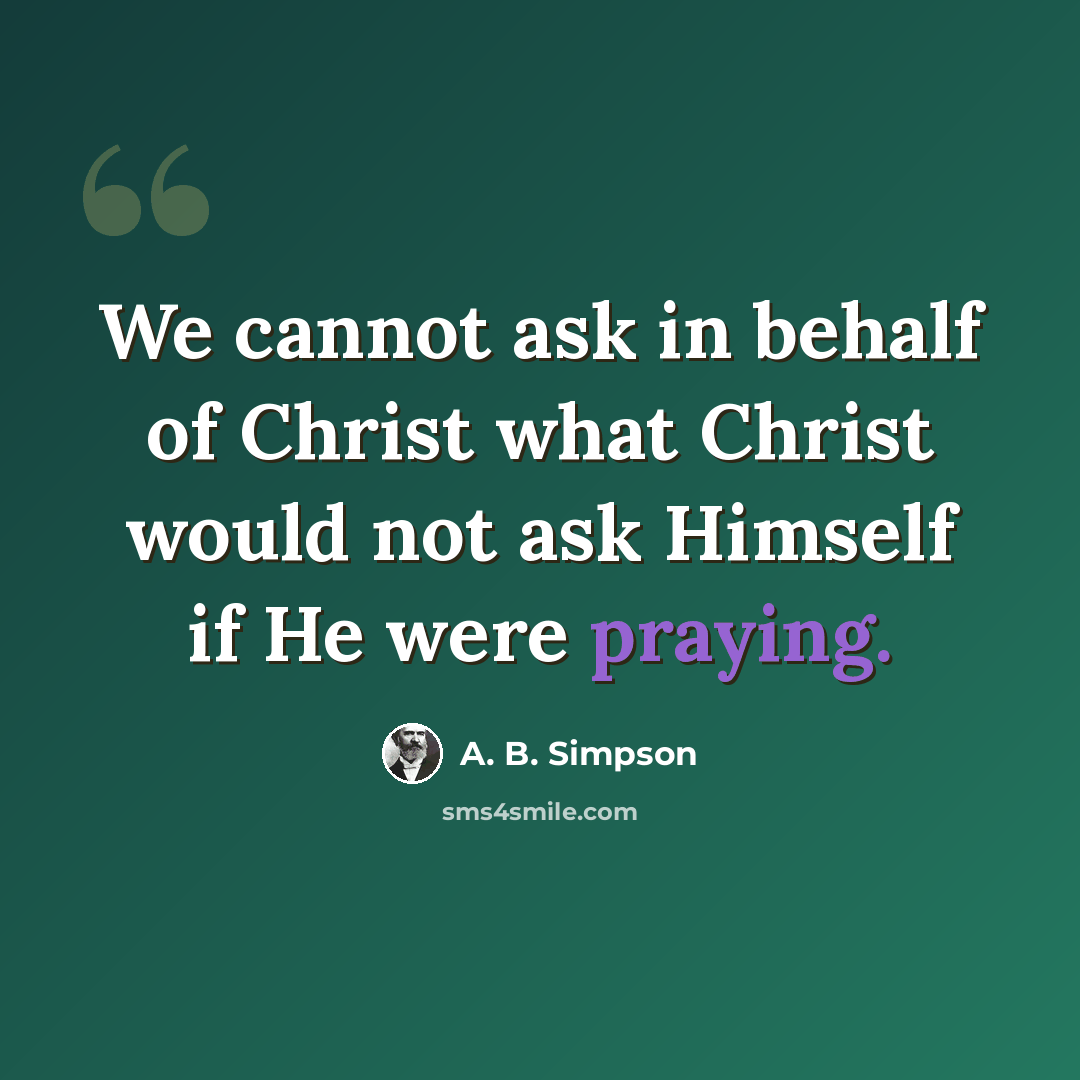 “We cannot ask in behalf of Christ what Christ would not ask Himself if He were praying.” quote by A. B. Simpson