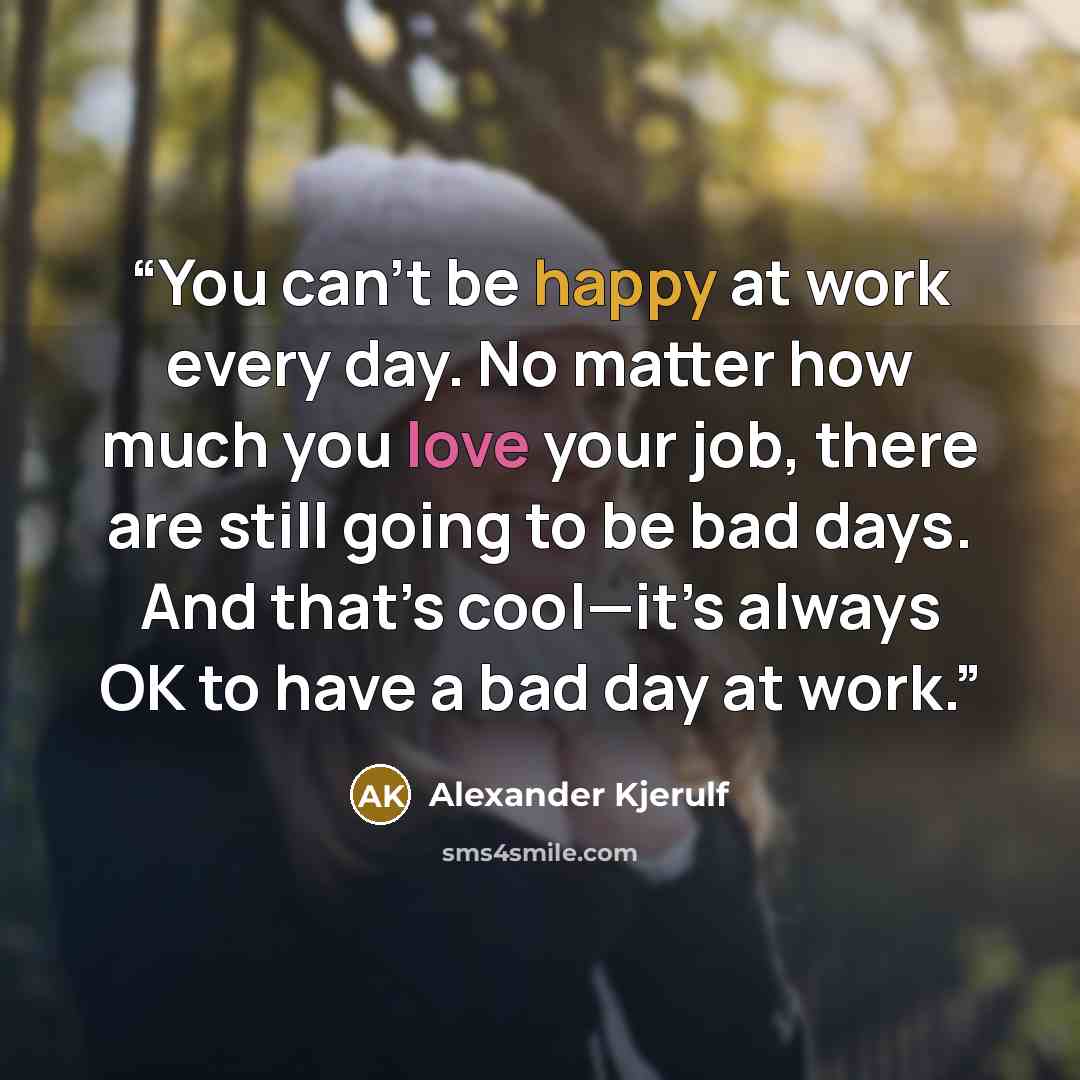 “You can’t be happy at work every day. No matter how much you love your job, there are still going to be bad days. And that’s cool—it’s always OK to have a bad day at work.” quote by Alexander Kjerulf