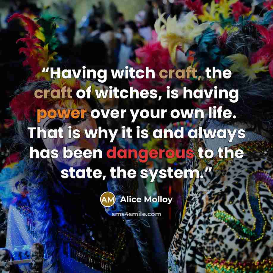 “Having witch craft, the craft of witches, is having power over your own life. That is why it is and always has been dangerous to the state, the system.” quote by Alice Molloy