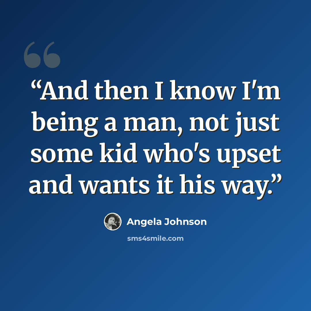 “And then I know I'm being a man, not just some kid who's upset and wants it his way.” quote by Angela Johnson