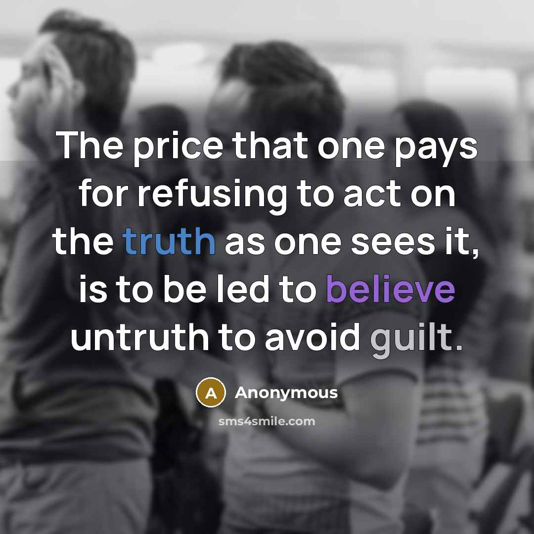 “The price that one pays for refusing to act on the truth as one sees it, is to be led to believe untruth to avoid guilt.” quote by Anonymous