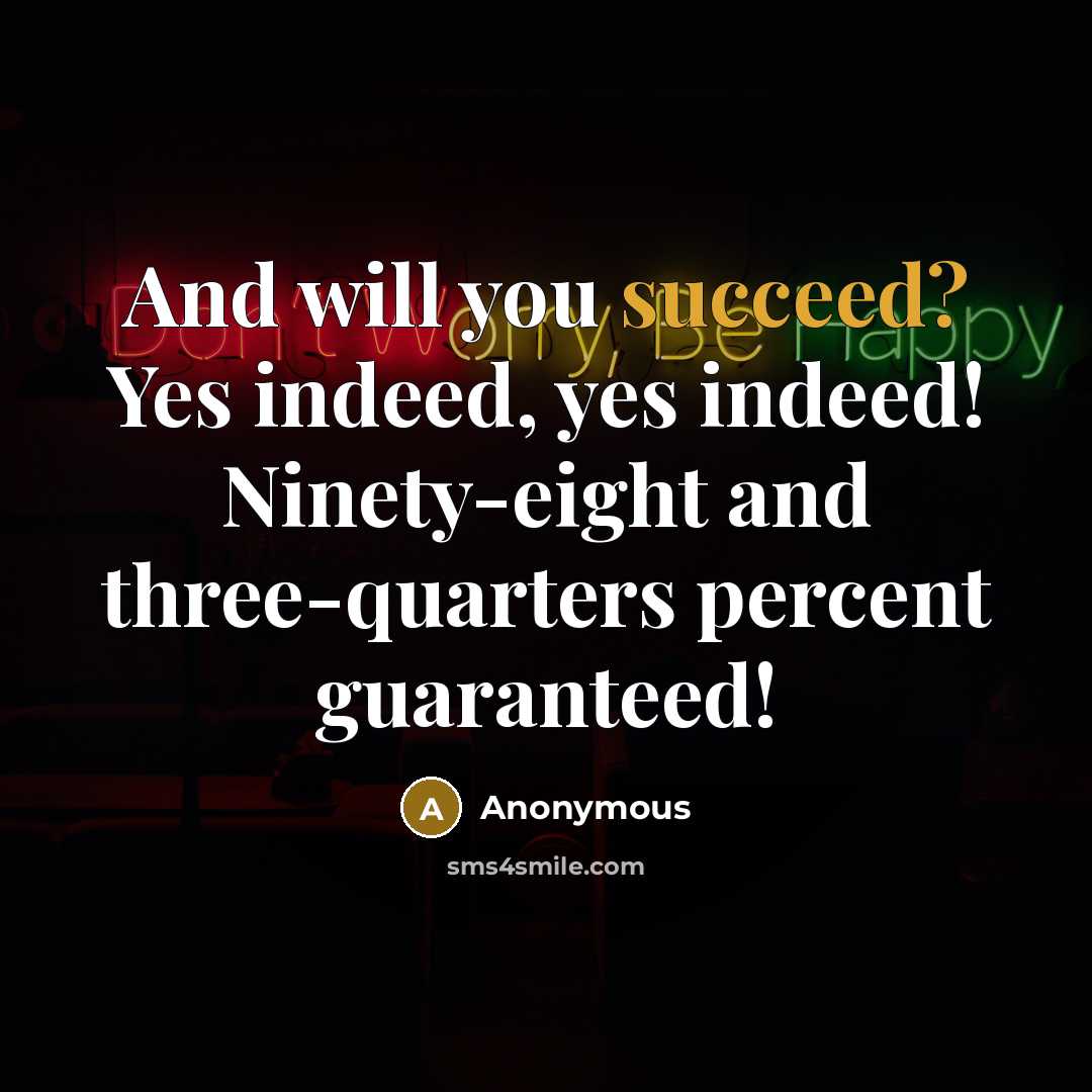 “And will you succeed? Yes indeed, yes indeed! Ninety-eight and three-quarters percent guaranteed!” quote by Anonymous