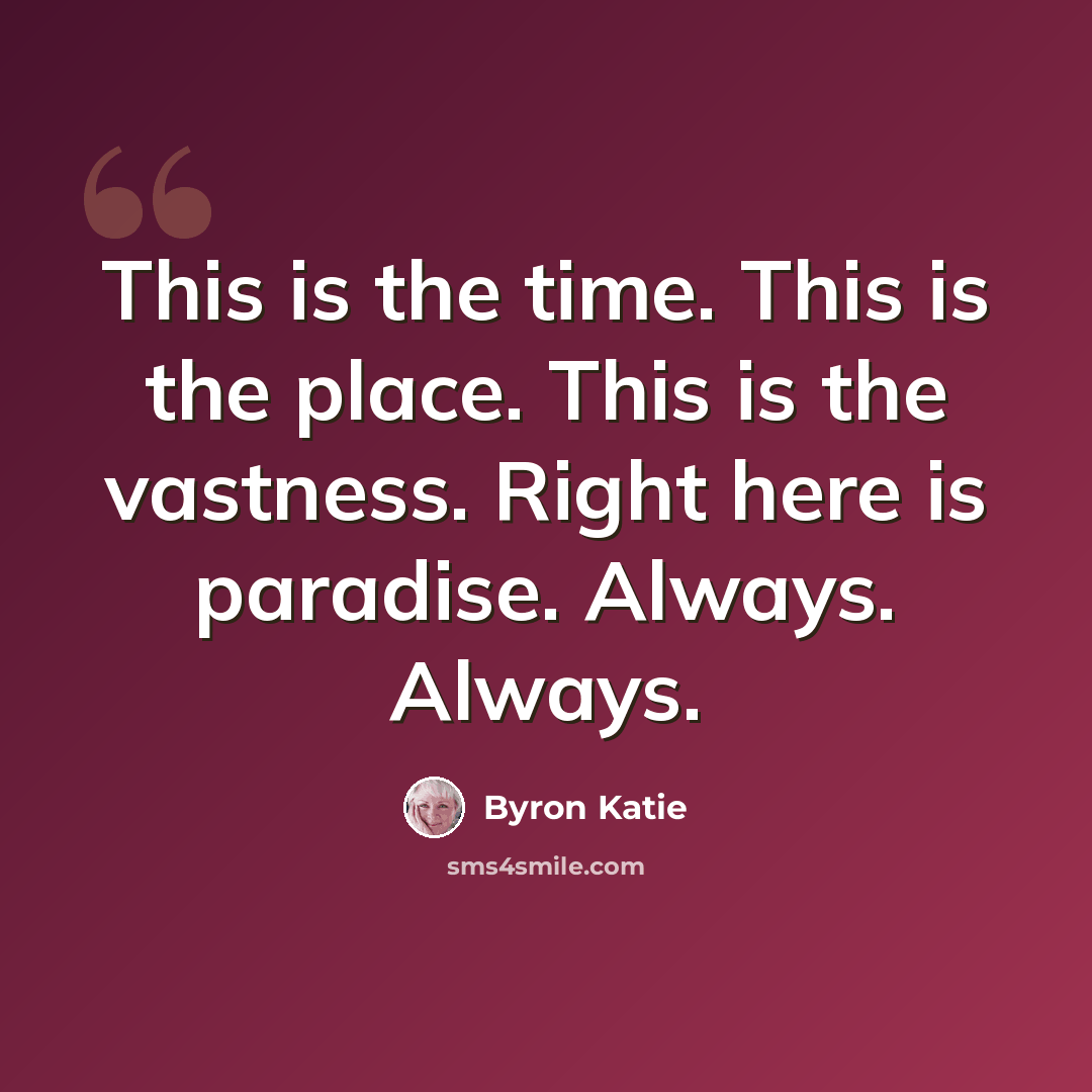 “This is the time. This is the place. This is the vastness. Right here is paradise. Always. Always.” quote by Byron Katie