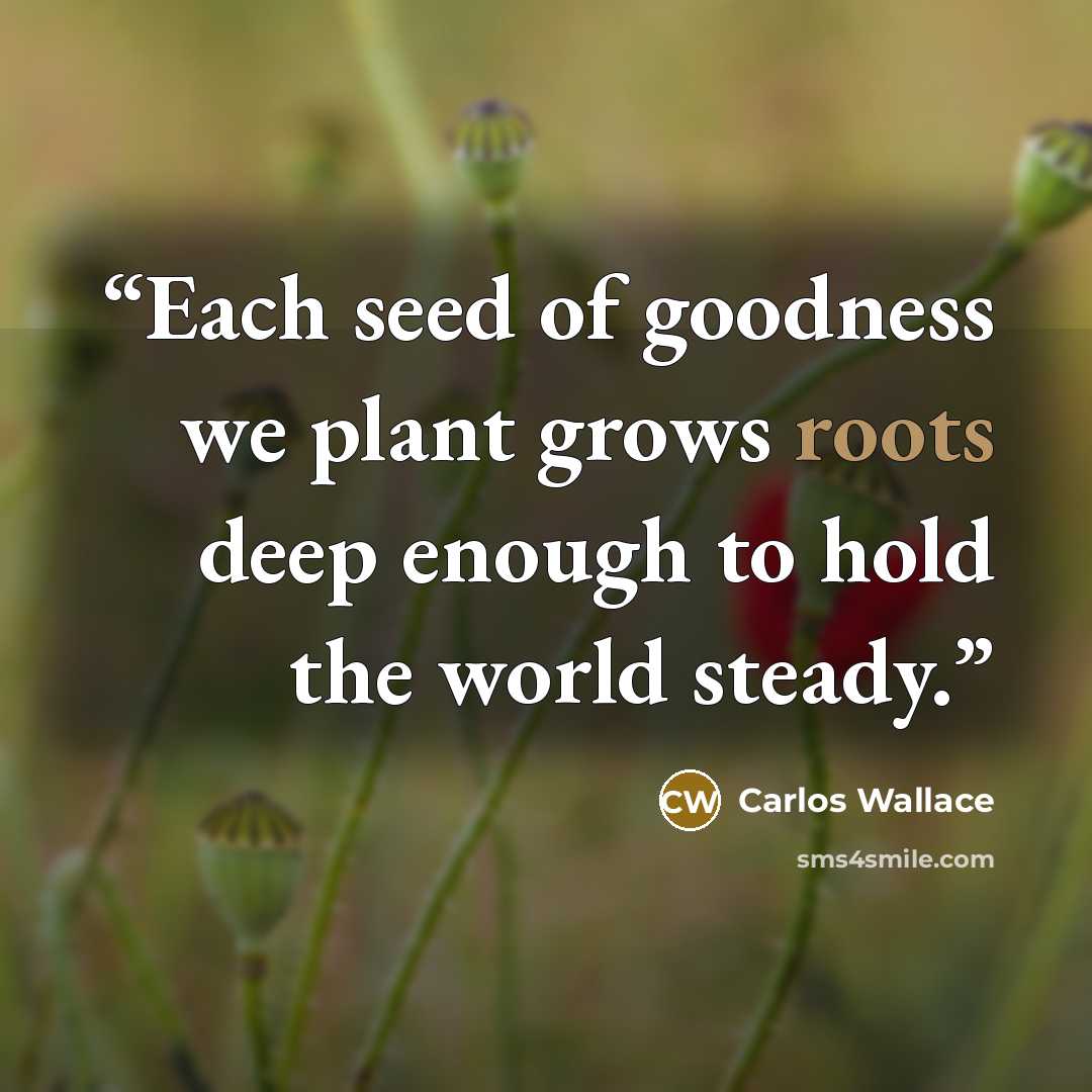 “Each seed of goodness we plant grows roots deep enough to hold the world steady.” quote by Carlos Wallace
