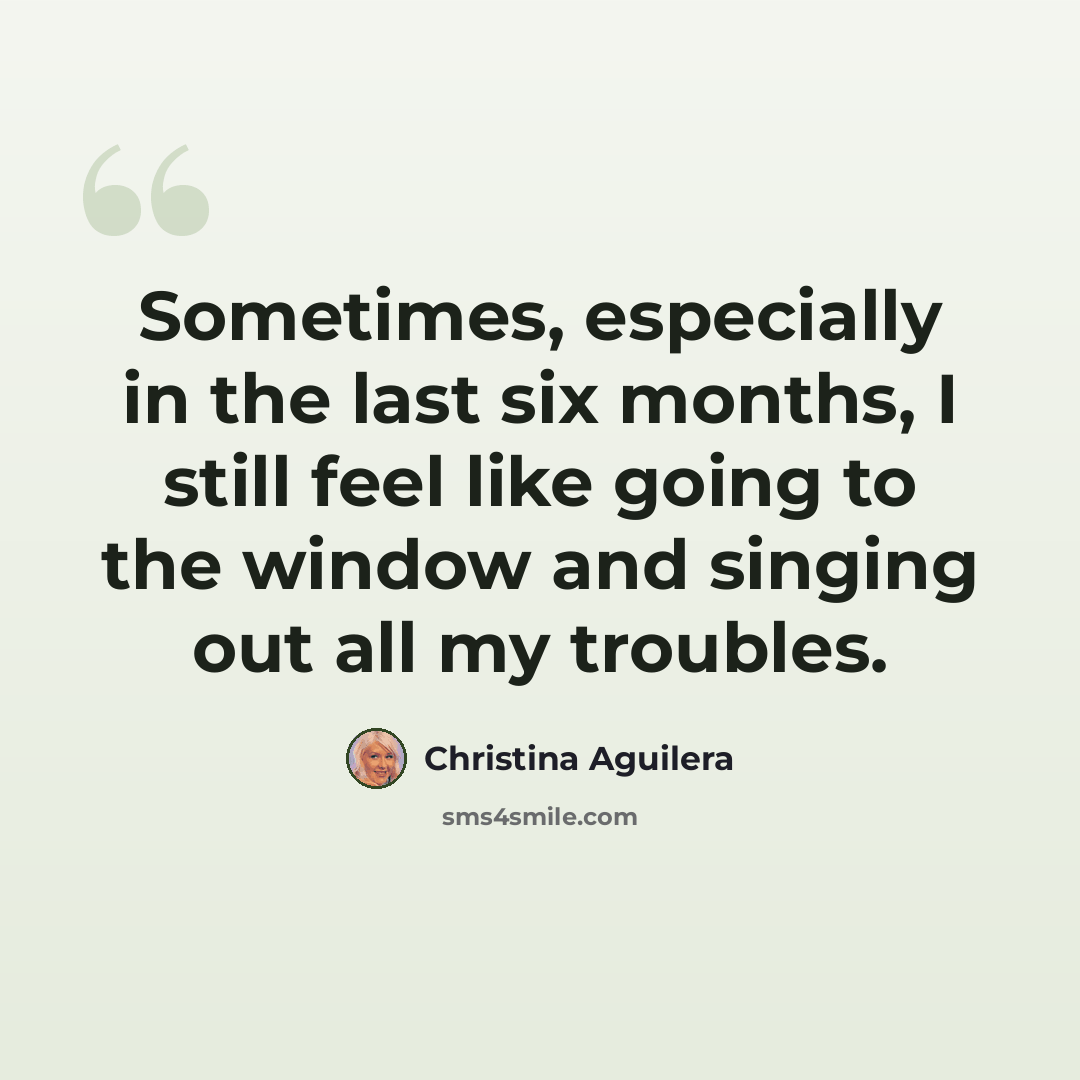 “Sometimes, especially in the last six months, I still feel like going to the window and singing out all my troubles.” quote by Christina Aguilera