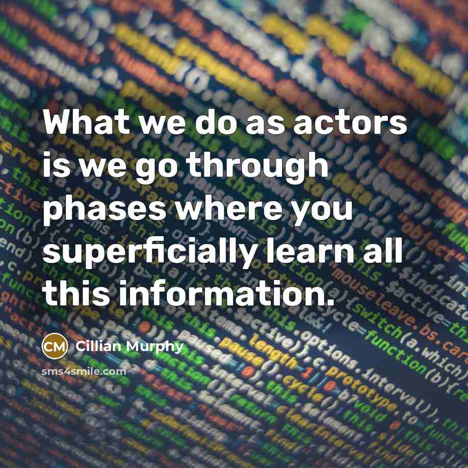 “What we do as actors is we go through phases where you superficially learn all this information.” quote by Cillian Murphy