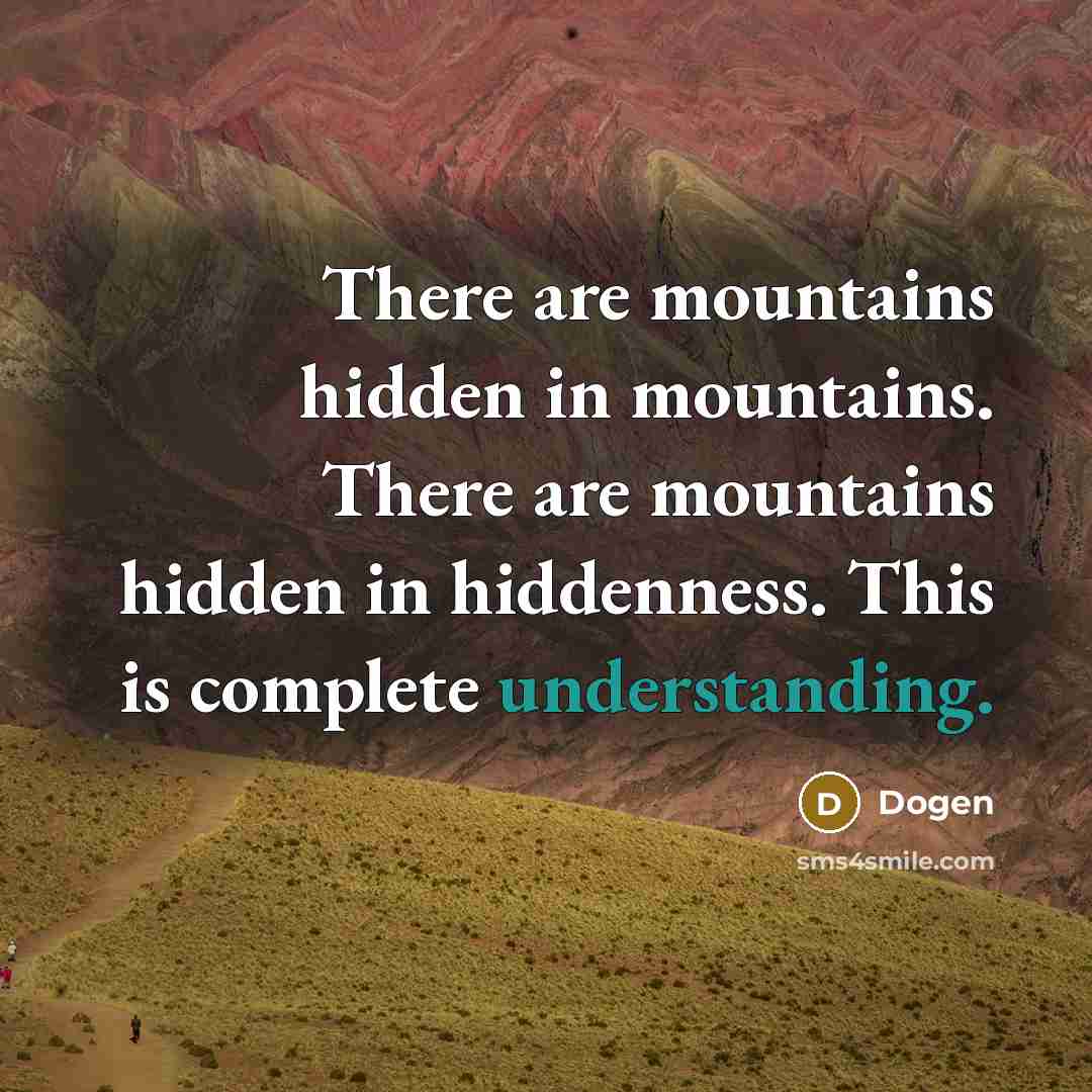 “There are mountains hidden in mountains. There are mountains hidden in hiddenness. This is complete understanding.” quote by Dogen
