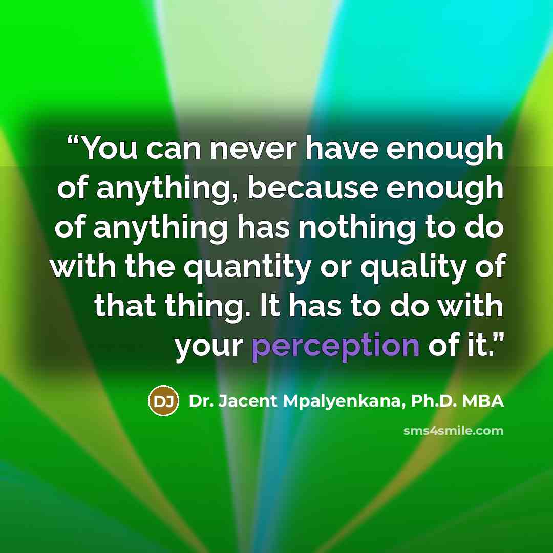 “You can never have enough of anything, because enough of anything has nothing to do with the quantity or quality of that thing. It has to do with your perception of it.” quote by Dr. Jacent Mpalyenkana, Ph.D. MBA
