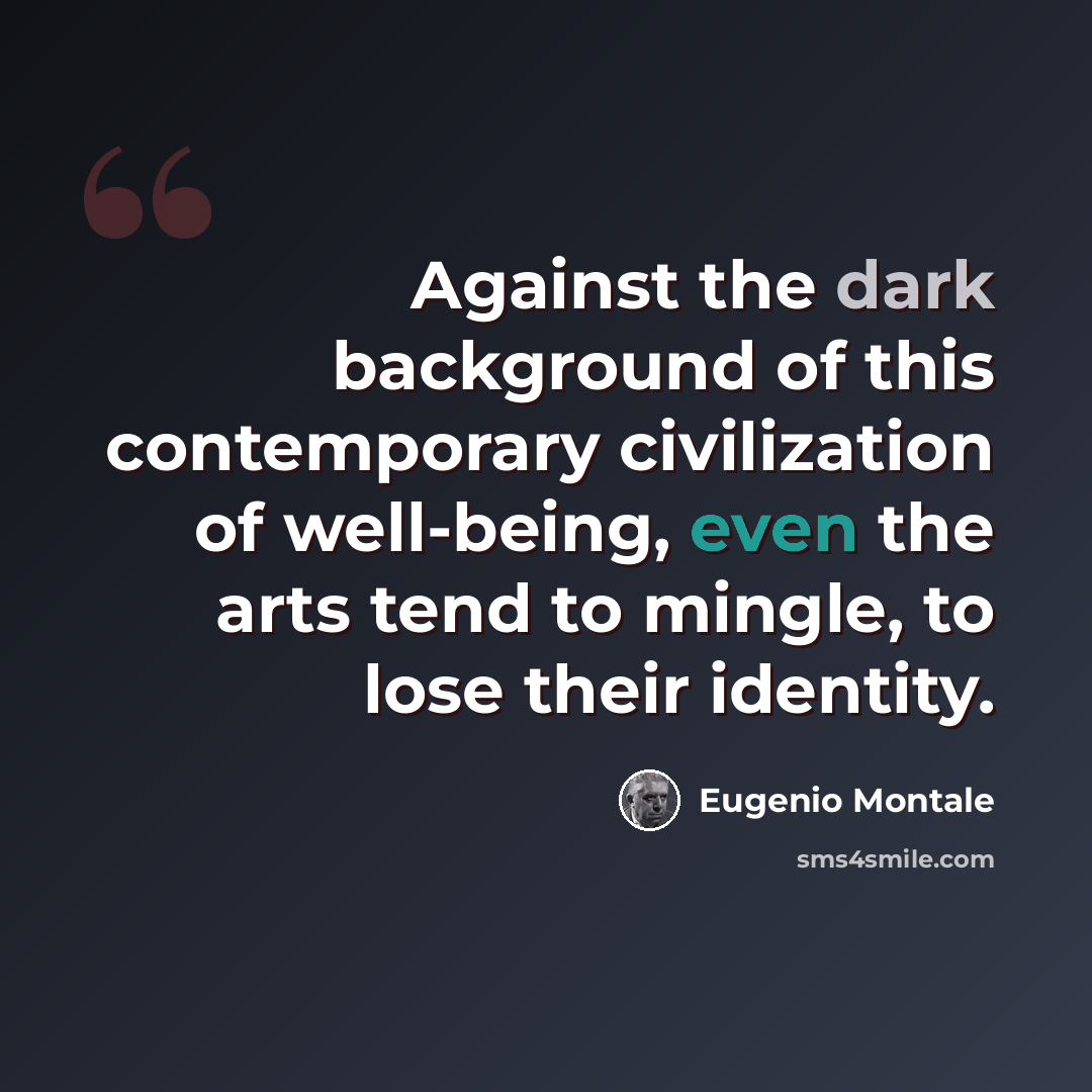 “Against the dark background of this contemporary civilization of well-being, even the arts tend to mingle, to lose their identity.” quote by Eugenio Montale