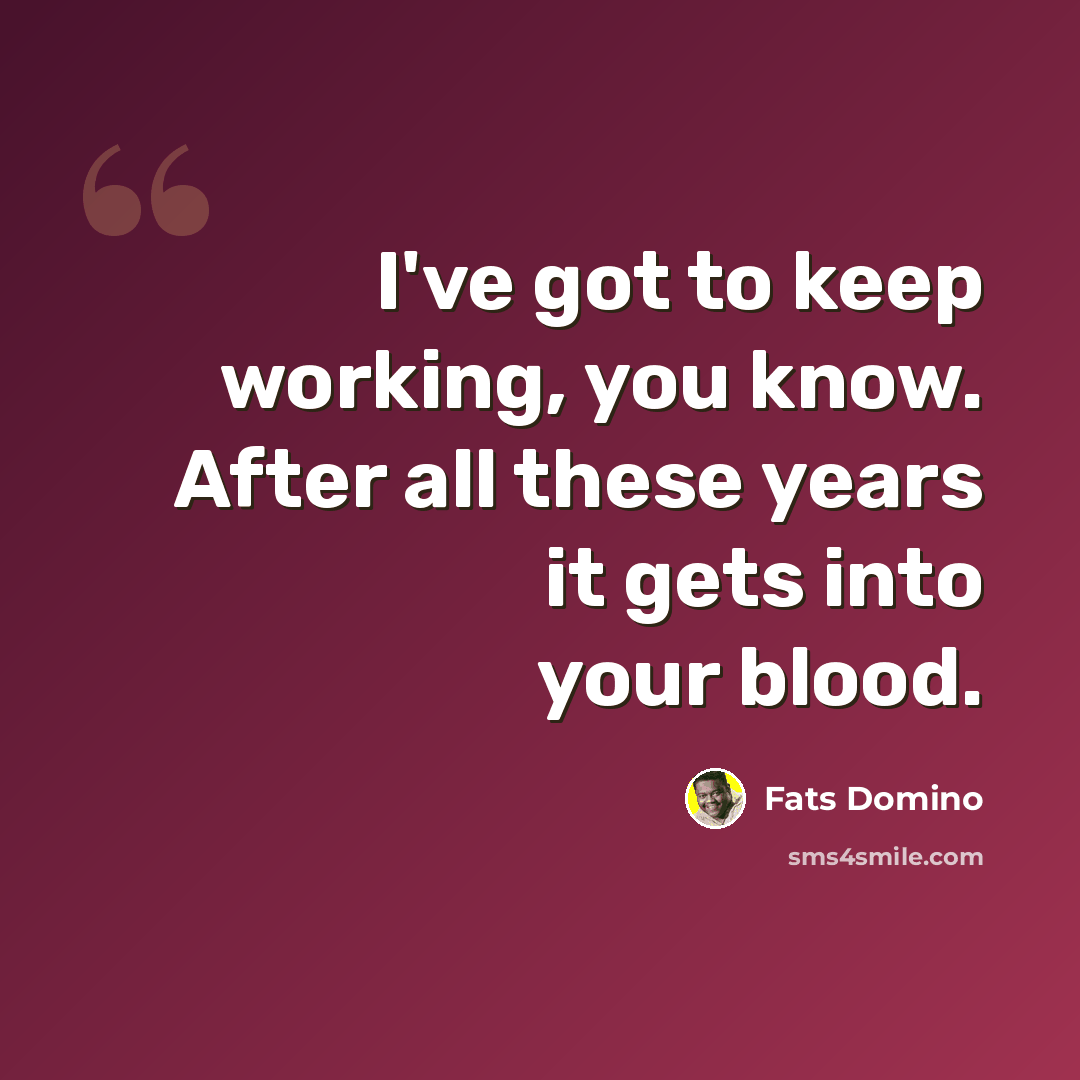 “I've got to keep working, you know. After all these years it gets into your blood.” quote by Fats Domino