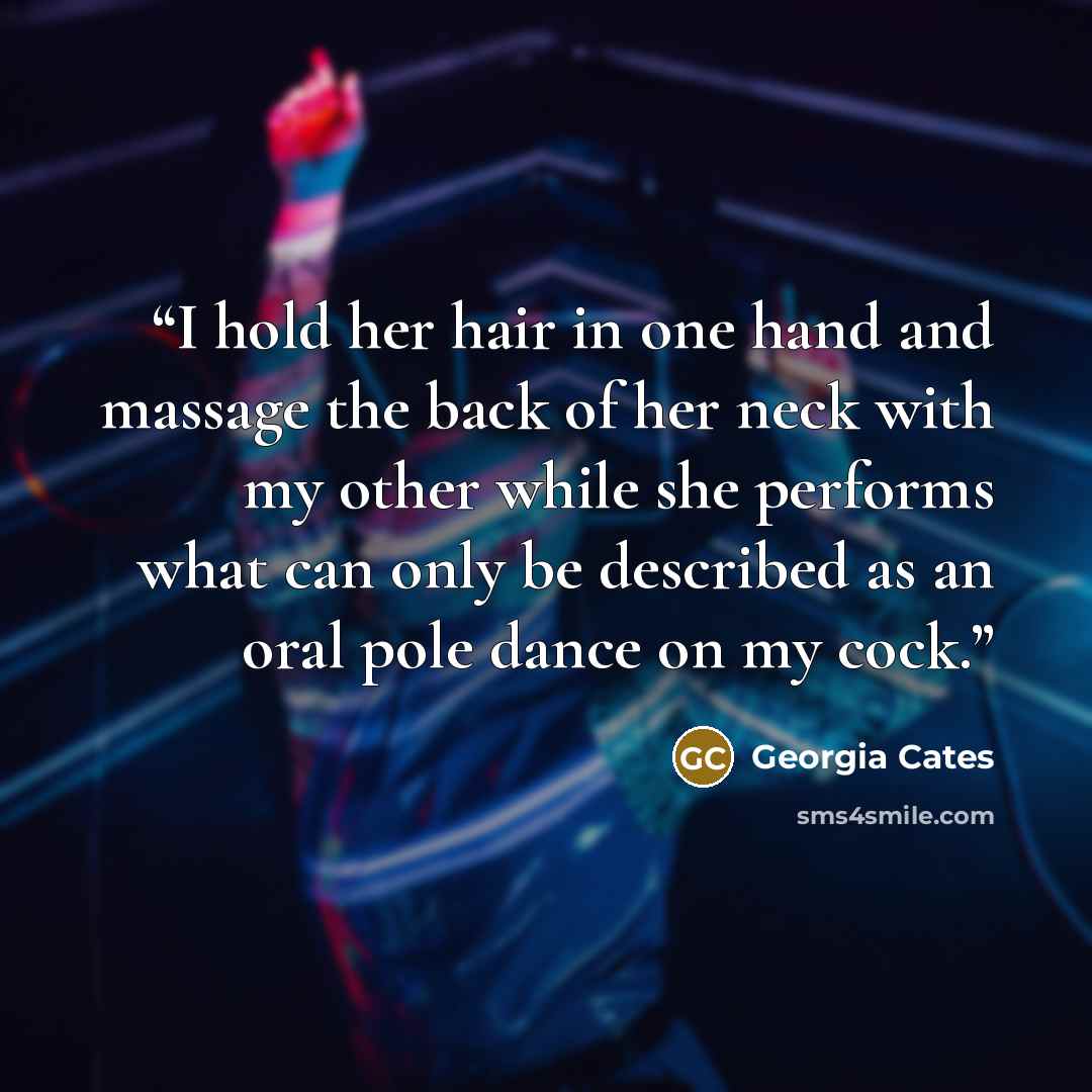 “I hold her hair in one hand and massage the back of her neck with my other while she performs what can only be described as an oral pole dance on my cock.” quote by Georgia Cates