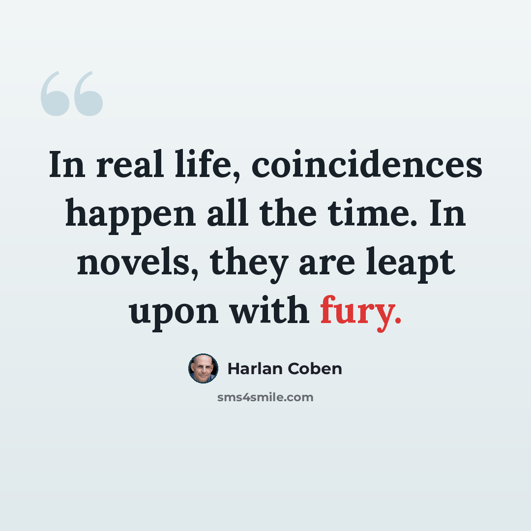 “In real life, coincidences happen all the time. In novels, they are leapt upon with fury.” quote by Harlan Coben