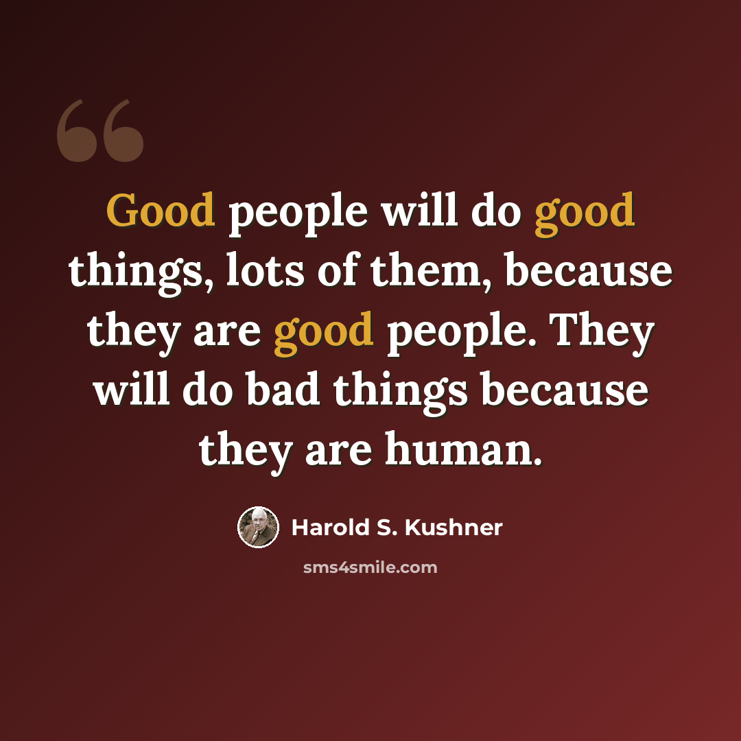 “Good people will do good things, lots of them, because they are good people. They will do bad things because they are human.” quote by Harold S. Kushner