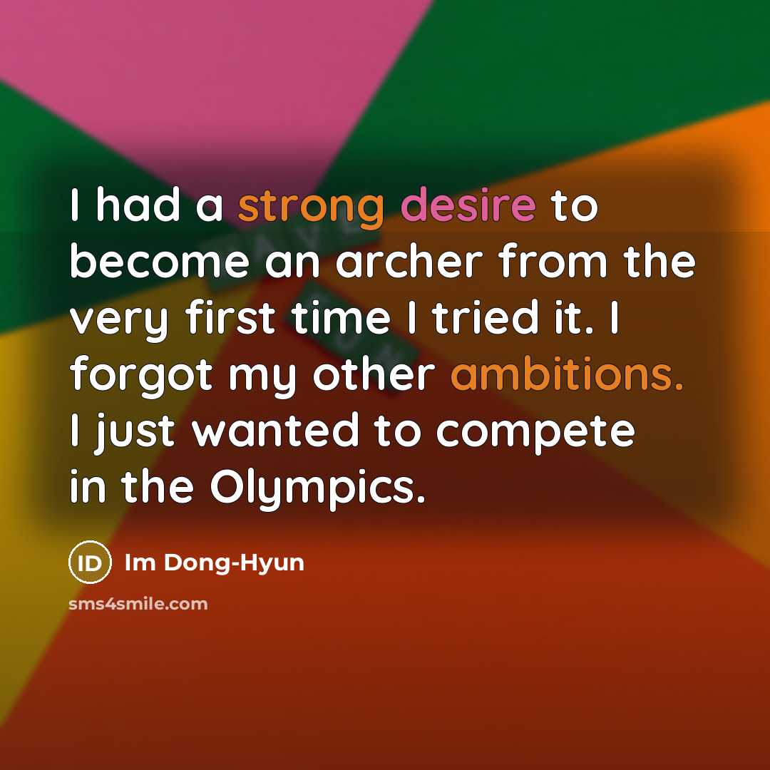 “I had a strong desire to become an archer from the very first time I tried it. I forgot my other ambitions. I just wanted to compete in the Olympics.” quote by Im Dong-Hyun