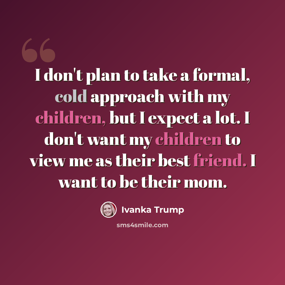“I don't plan to take a formal, cold approach with my children, but I expect a lot. I don't want my children to view me as their best friend. I want to be their mom.” quote by Ivanka Trump