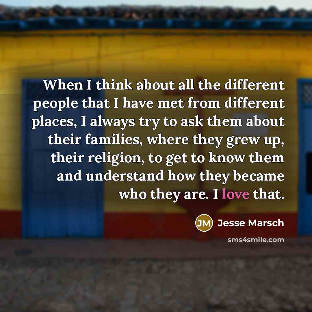 “When I think about all the different people that I have met from different places, I always try to ask them about their families, where they grew up, their religion, to get to know them and understand how they became who they are. I love that.” quote by Jesse Marsch