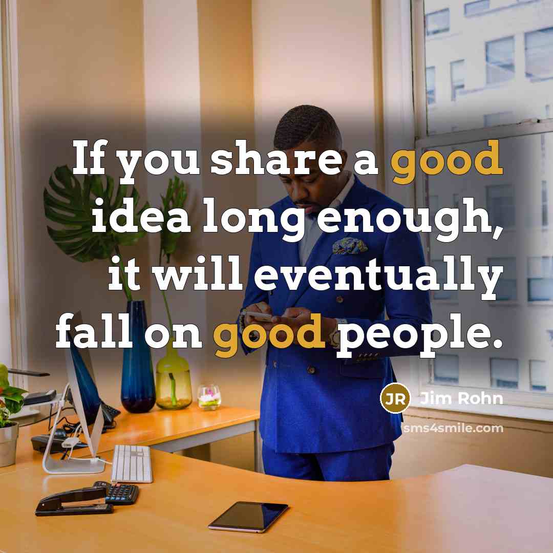 “If you share a good idea long enough, it will eventually fall on good people.” quote by Jim Rohn