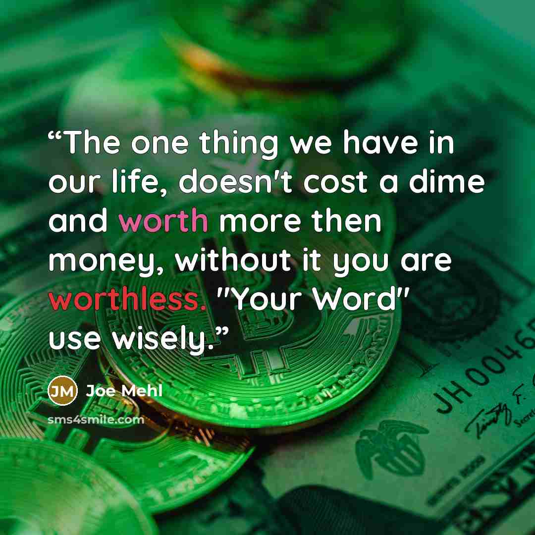“The one thing we have in our life, doesn't cost a dime and worth more then money, without it you are worthless. "Your Word" use wisely.” quote by Joe Mehl