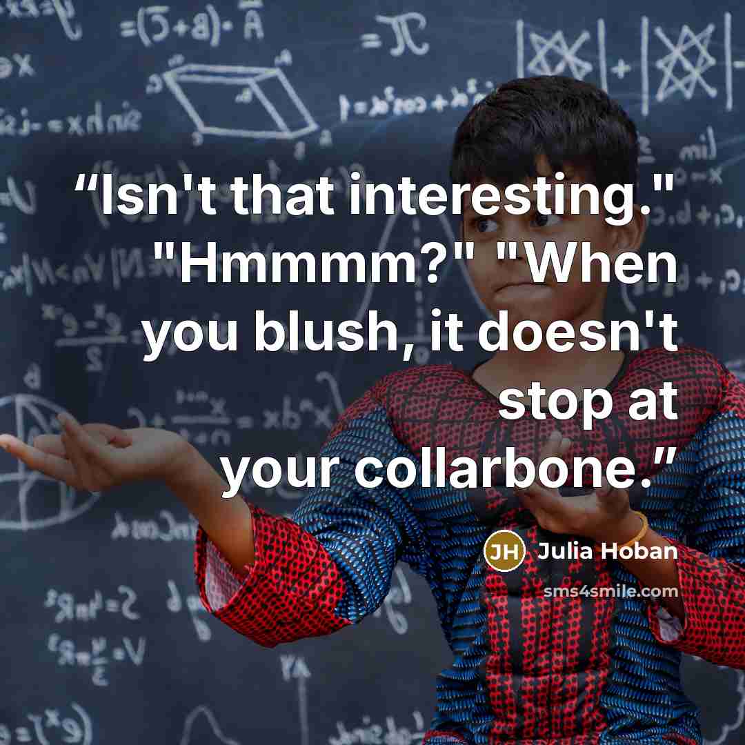 “Isn't that interesting." "Hmmmm?" "When you blush, it doesn't stop at your collarbone.” quote by Julia Hoban