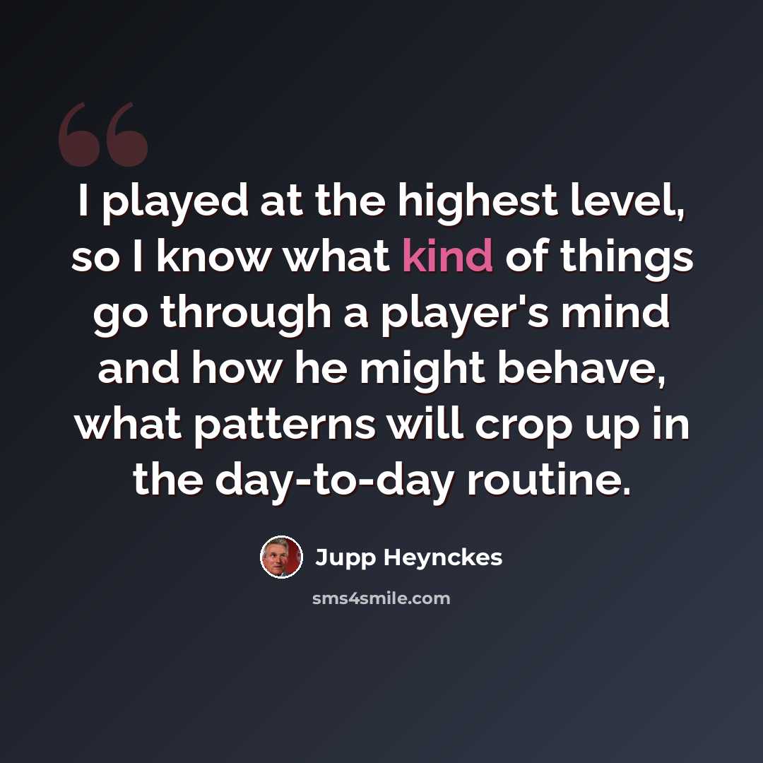 “I played at the highest level, so I know what kind of things go through a player's mind and how he might behave, what patterns will crop up in the day-to-day routine.” quote by Jupp Heynckes