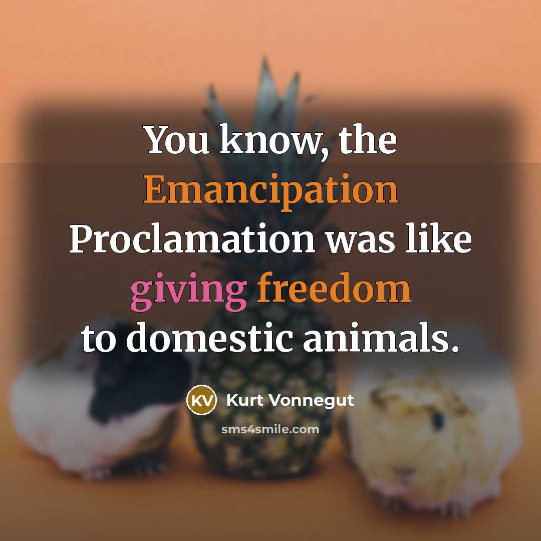 “You know, the Emancipation Proclamation was like giving freedom to domestic animals.” quote by Kurt Vonnegut