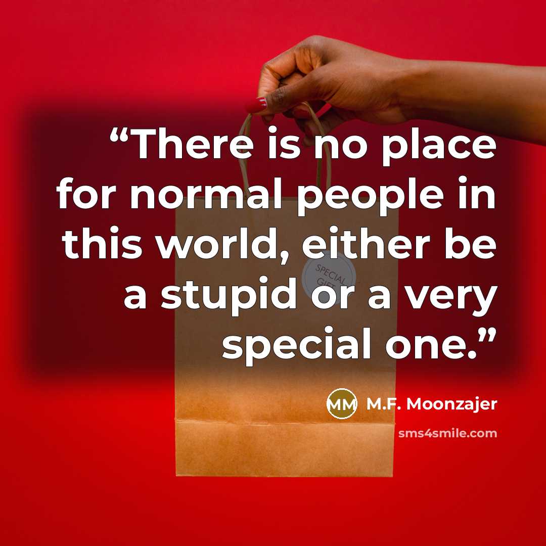 “There is no place for normal people in this world, either be a stupid or a very special one.” quote by M.F. Moonzajer